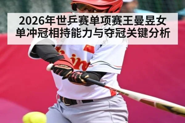 2026年世乒赛单项赛王曼昱女单冲冠相持能力与夺冠关键分析