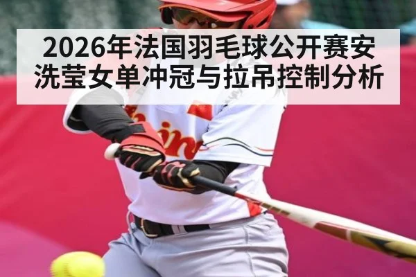 2026年法国羽毛球公开赛安洗莹女单冲冠与拉吊控制分析
